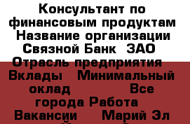 Консультант по финансовым продуктам › Название организации ­ Связной Банк, ЗАО › Отрасль предприятия ­ Вклады › Минимальный оклад ­ 22 800 - Все города Работа » Вакансии   . Марий Эл респ.,Йошкар-Ола г.